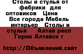 Столы и стулья от фабрики, для оптовиков › Цена ­ 180 - Все города Мебель, интерьер » Столы и стулья   . Алтай респ.,Горно-Алтайск г.